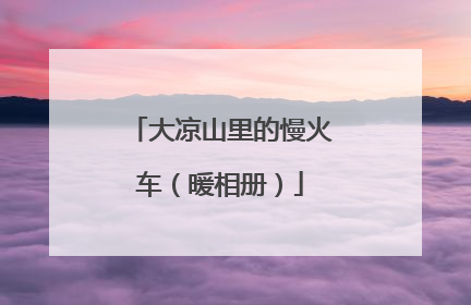 大凉山里的慢火车（暖相册）