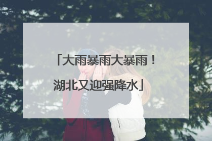 大雨暴雨大暴雨！湖北又迎强降水