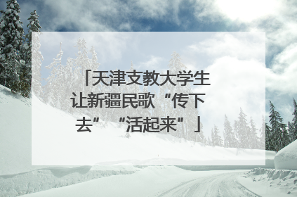天津支教大学生让新疆民歌“传下去”“活起来”
