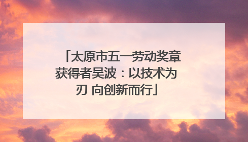 太原市五一劳动奖章获得者吴波：以技术为刃 向创新而行