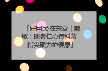 好网民·在东营｜郝敏：医者仁心传科普 指尖聚力护健康