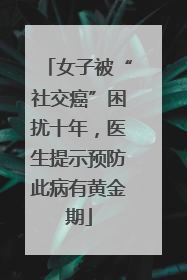 女子被“社交癌”困扰十年，医生提示预防此病有黄金期