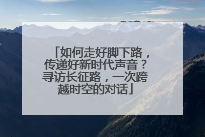 如何走好脚下路，传递好新时代声音？寻访长征路，一次跨越时空的对话