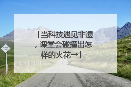 当科技遇见非遗，课堂会碰撞出怎样的火花→