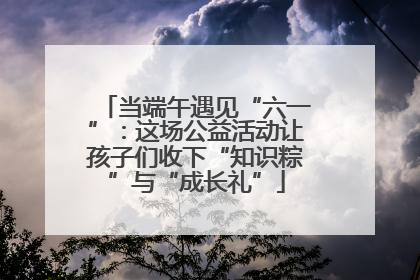 当端午遇见“六一”：这场公益活动让孩子们收下“知识粽”与“成长礼”