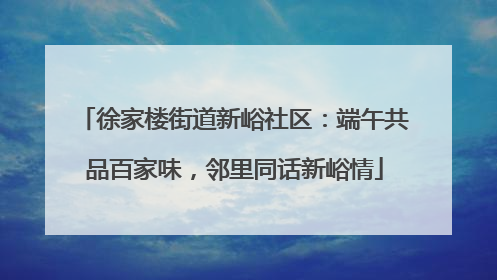徐家楼街道新峪社区：端午共品百家味，邻里同话新峪情