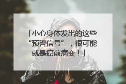 小心身体发出的这些“预警信号”，很可能就是癌前病变！