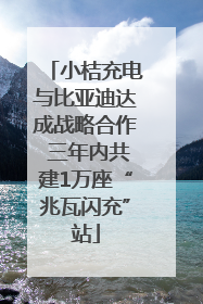 小桔充电与比亚迪达成战略合作 三年内共建1万座“兆瓦闪充”站