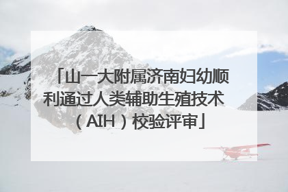 山一大附属济南妇幼顺利通过人类辅助生殖技术（AIH）校验评审