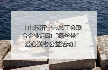 山东济宁市总工会联合企业启动“绿丝带”爱心送考公益活动
