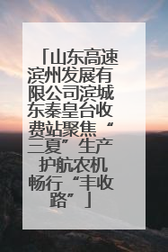 山东高速滨州发展有限公司滨城东秦皇台收费站聚焦“三夏”生产 护航农机畅行“丰收路”