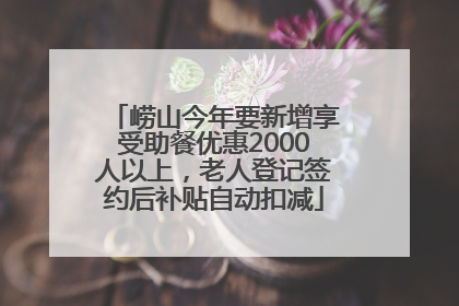 崂山今年要新增享受助餐优惠2000人以上，老人登记签约后补贴自动扣减