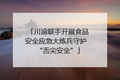 川渝联手开展食品安全应急大练兵守护“舌尖安全”