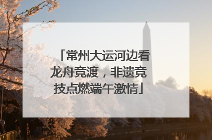 常州大运河边看龙舟竞渡，非遗竞技点燃端午激情