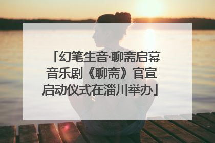 幻笔生音·聊斋启幕 音乐剧《聊斋》官宣启动仪式在淄川举办