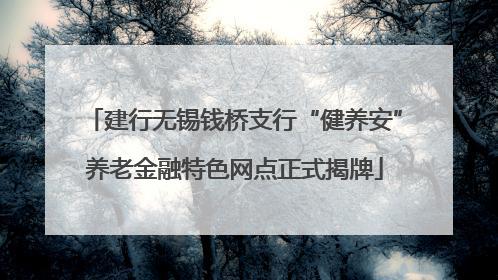 建行无锡钱桥支行“健养安”养老金融特色网点正式揭牌