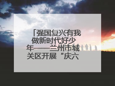 强国复兴有我 做新时代好少年——兰州市城关区开展“庆六一”活动集锦