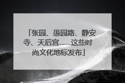 张园、愚园路、静安寺、天后宫……这些时尚文化地标发布