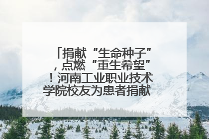 捐献“生命种子”，点燃“重生希望”！河南工业职业技术学院校友为患者捐献造血干细胞