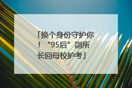 换个身份守护你！“95后”副所长回母校护考