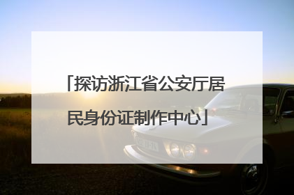 探访浙江省公安厅居民身份证制作中心