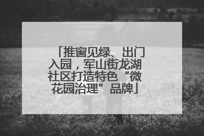 推窗见绿、出门入园，军山街龙湖社区打造特色“微花园治理”品牌