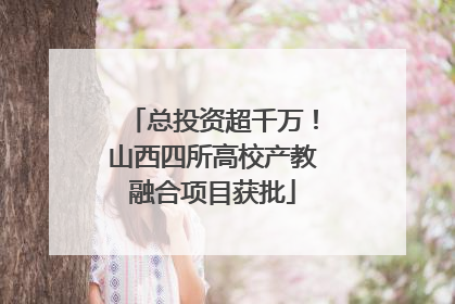 总投资超千万！山西四所高校产教融合项目获批