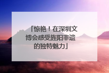 惊艳！在深圳文博会感受旌阳非遗的独特魅力