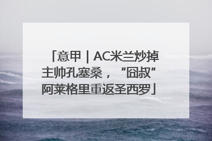 意甲｜AC米兰炒掉主帅孔塞桑，“囧叔”阿莱格里重返圣西罗