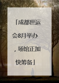 成都世运会8月举办，场馆正加快筹备