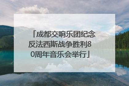 成都交响乐团纪念反法西斯战争胜利80周年音乐会举行