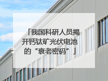 我国科研人员揭开钙钛矿光伏电池的“衰老密码”