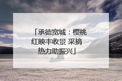 承德宽城：樱桃红映丰收景 采摘热力助振兴