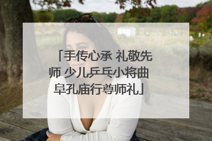 手传心承 礼敬先师 少儿乒乓小将曲阜孔庙行尊师礼