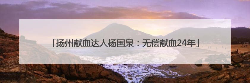 扬州献血达人杨国泉：无偿献血24年