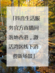 抖音生活服务官方直播间落地香港，激活湾区线下消费新场景