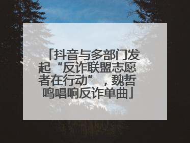 抖音与多部门发起“反诈联盟志愿者在行动”，魏哲鸣唱响反诈单曲