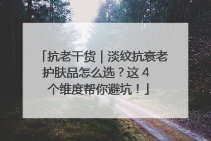 抗老干货｜淡纹抗衰老护肤品怎么选？这 4 个维度帮你避坑！