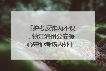 护考反诈两不误，镇江润州公安暖心守护考场内外