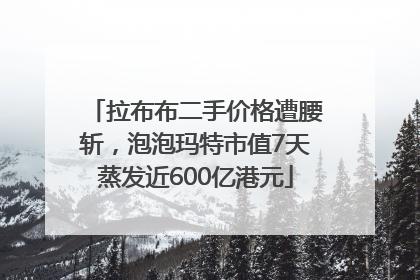 拉布布二手价格遭腰斩，泡泡玛特市值7天蒸发近600亿港元