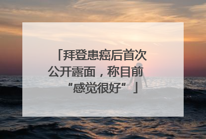 拜登患癌后首次公开露面，称目前“感觉很好”