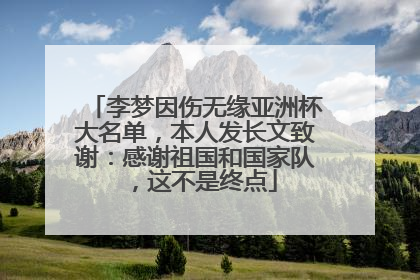 李梦因伤无缘亚洲杯大名单，本人发长文致谢：感谢祖国和国家队，这不是终点