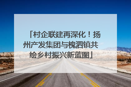 村企联建再深化！扬州产发集团与槐泗镇共绘乡村振兴新蓝图