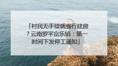 村民无手续就强行建房？云南罗平富乐镇：第一时间下发停工通知