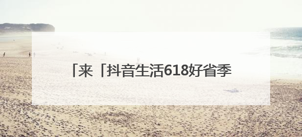 来「抖音生活618好省季」夏日爆品“一省到底”！