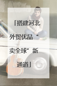 搭建河北外贸优品“卖全球”新通道