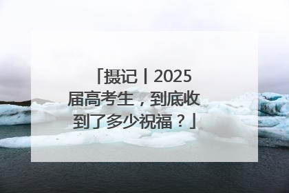 摄记丨2025届高考生，到底收到了多少祝福？