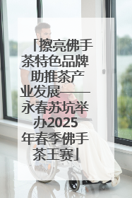 擦亮佛手茶特色品牌 助推茶产业发展——永春苏坑举办2025年春季佛手茶王赛