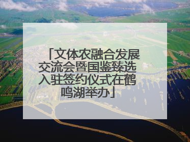 文体农融合发展交流会暨国鉴臻选入驻签约仪式在鹤鸣湖举办
