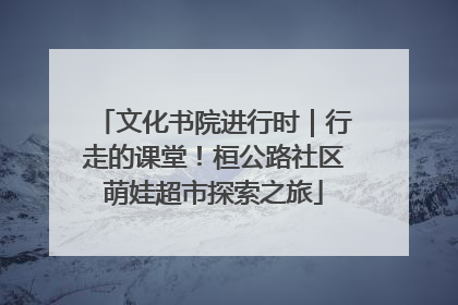 文化书院进行时｜行走的课堂！桓公路社区萌娃超市探索之旅